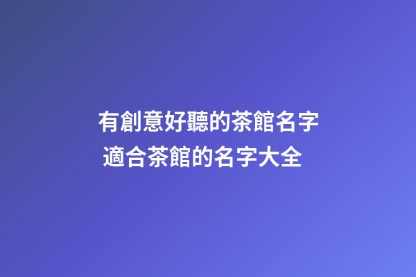 有創意好聽的茶館名字 適合茶館的名字大全-第1張-店鋪起名-玄機派
